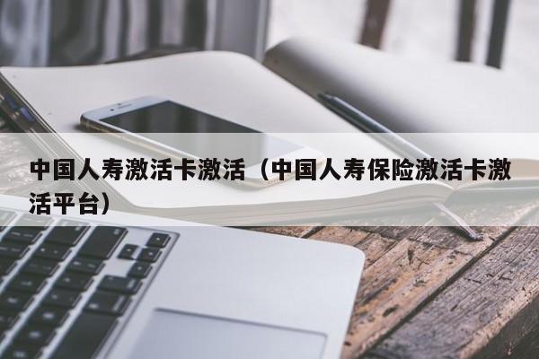 中国人寿激活卡激活（中国人寿保险激活卡激活平台）