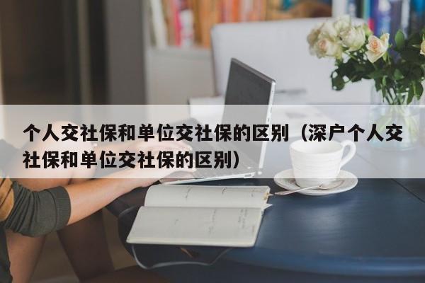 个人交社保和单位交社保的区别（深户个人交社保和单位交社保的区别）