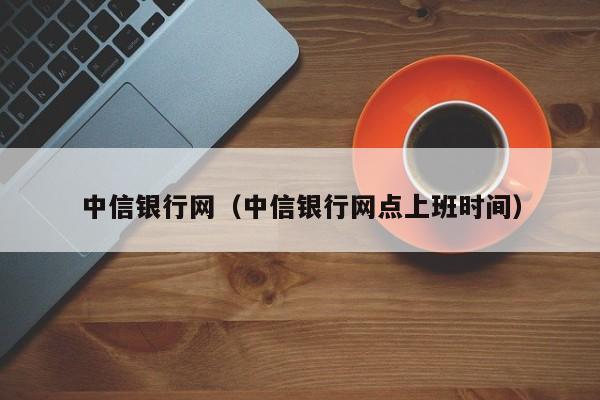 中信银行网（中信银行网点上班时间）