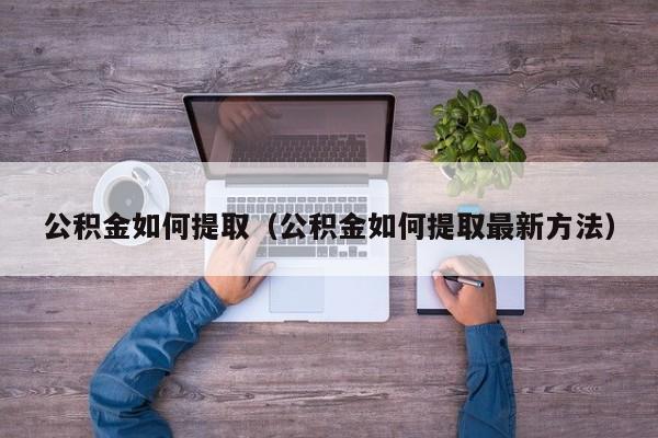 公积金如何提取（公积金如何提取最新方法）