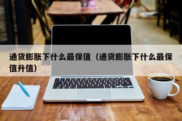 通货膨胀下什么最保值（通货膨胀下什么最保值升值）