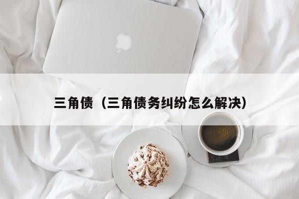 三角债（三角债务纠纷怎么解决）