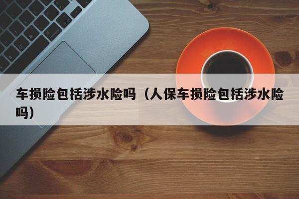 车损险包括涉水险吗（人保车损险包括涉水险吗）