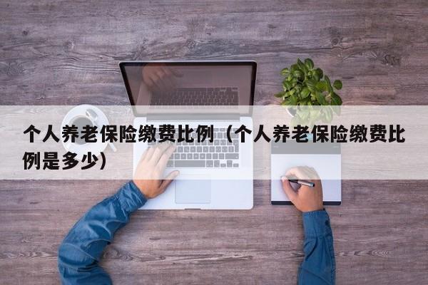 个人养老保险缴费比例（个人养老保险缴费比例是多少）