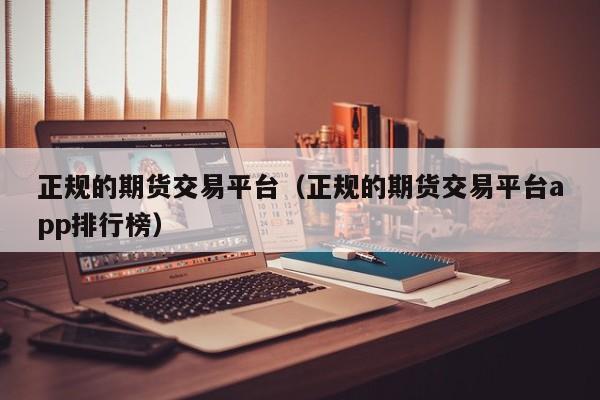 正规的期货交易平台（正规的期货交易平台app排行榜）