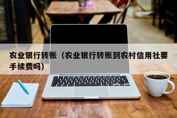农业银行转账（农业银行转账到农村信用社要手续费吗）