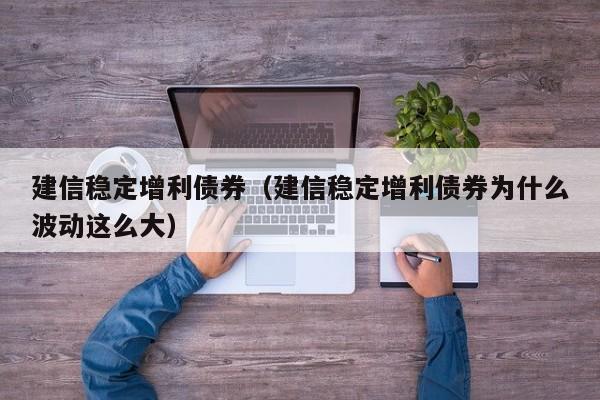 建信稳定增利债券（建信稳定增利债券为什么波动这么大）