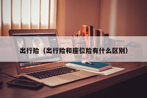 出行险（出行险和座位险有什么区别）