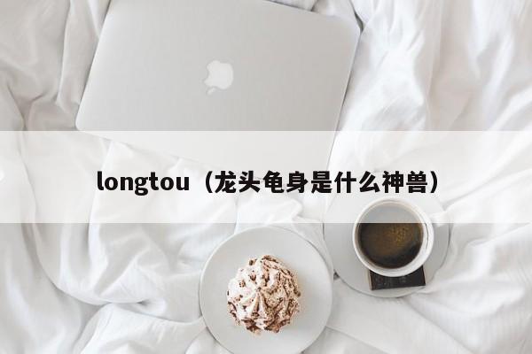 longtou（龙头龟身是什么神兽）