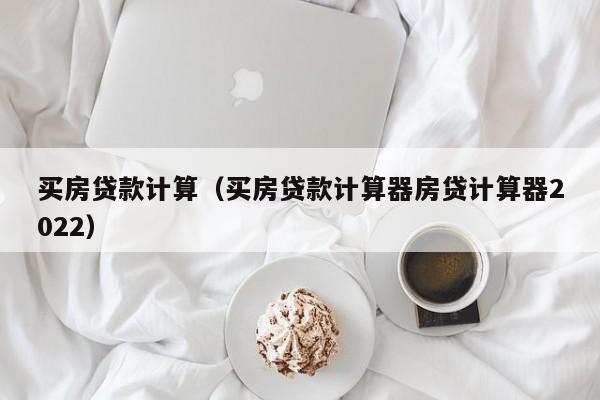 买房贷款计算（买房贷款计算器房贷计算器2022）