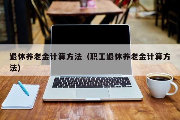 退休养老金计算方法（职工退休养老金计算方法）