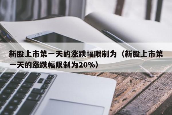新股上市第一天的涨跌幅限制为（新股上市第一天的涨跌幅限制为20%）