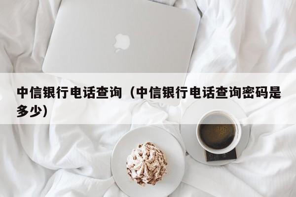 中信银行电话查询（中信银行电话查询密码是多少）