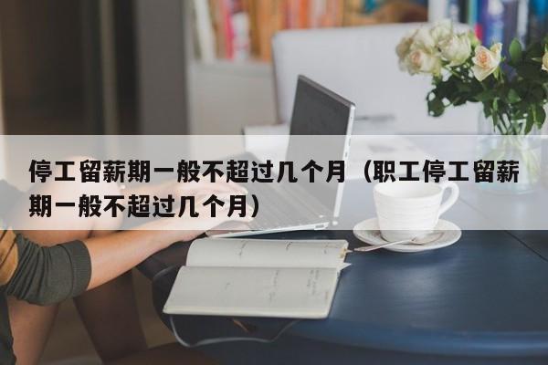 停工留薪期一般不超过几个月（职工停工留薪期一般不超过几个月）