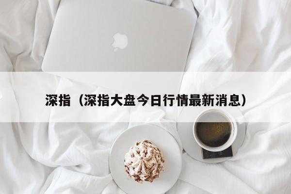 深指（深指大盘今日行情最新消息）