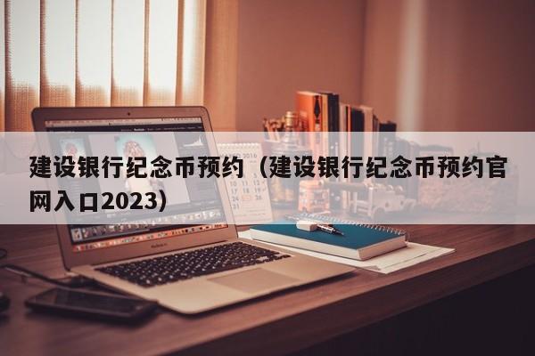建设银行纪念币预约（建设银行纪念币预约官网入口2023）