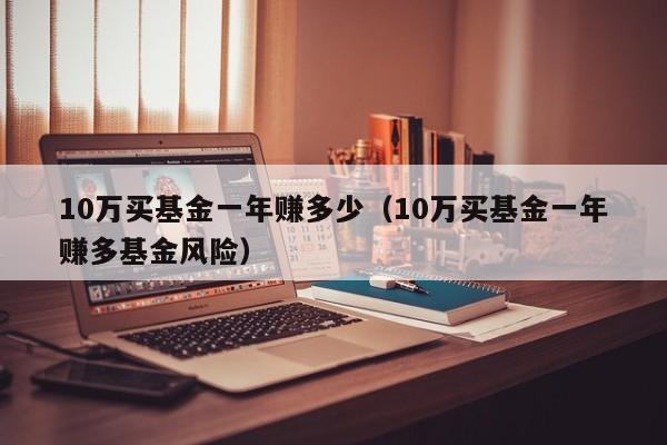 10万买基金一年赚多少（10万买基金一年赚多基金风险）