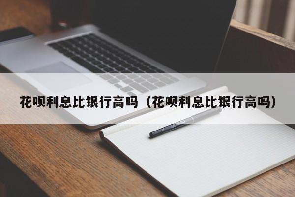 花呗利息比银行高吗（花呗利息比银行高吗）