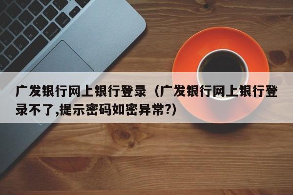 广发银行网上银行登录（广发银行网上银行登录不了,提示密码如密异常?）