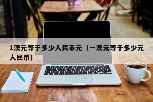 1澳元等于多少人民币元（一澳元等于多少元人民币）