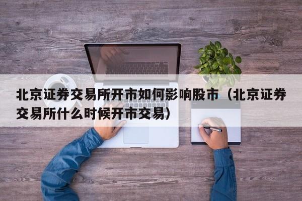 北京证券交易所开市如何影响股市（北京证券交易所什么时候开市交易）