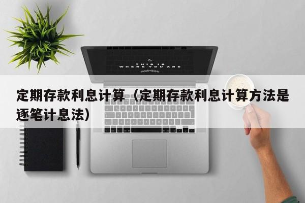 定期存款利息计算（定期存款利息计算方法是逐笔计息法）