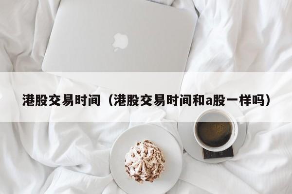 港股交易时间（港股交易时间和a股一样吗）