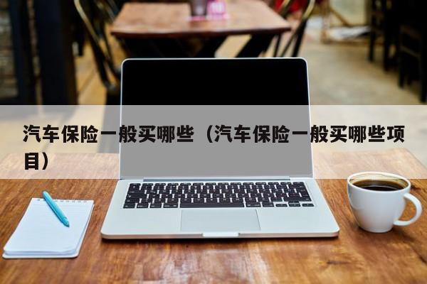 汽车保险一般买哪些（汽车保险一般买哪些项目）