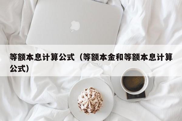 等额本息计算公式（等额本金和等额本息计算公式）