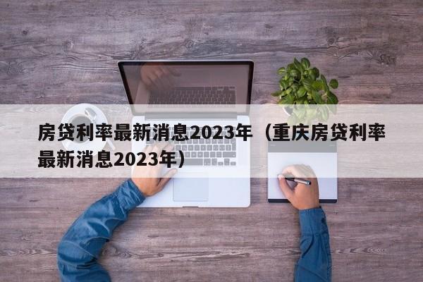 房贷利率最新消息2023年（重庆房贷利率最新消息2023年）