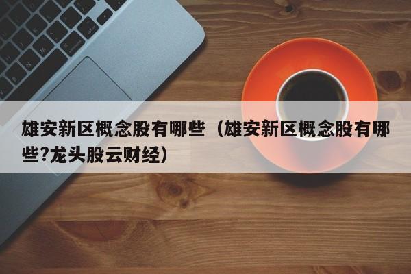 雄安新区概念股有哪些（雄安新区概念股有哪些?龙头股云财经）