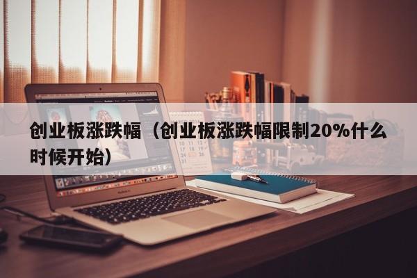 创业板涨跌幅（创业板涨跌幅限制20%什么时候开始）