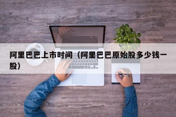 阿里巴巴上市时间（阿里巴巴原始股多少钱一股）