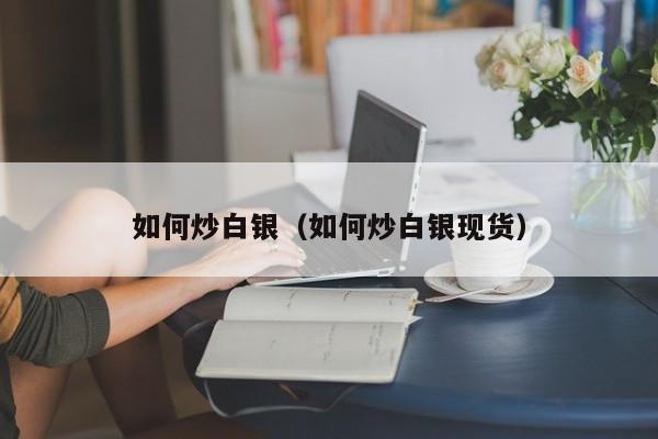 如何炒白银（如何炒白银现货）