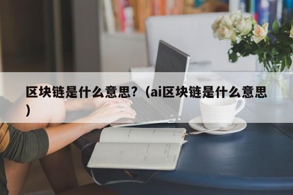 区块链是什么意思?（ai区块链是什么意思）