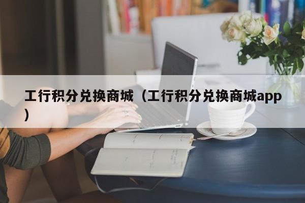 工行积分兑换商城（工行积分兑换商城app）