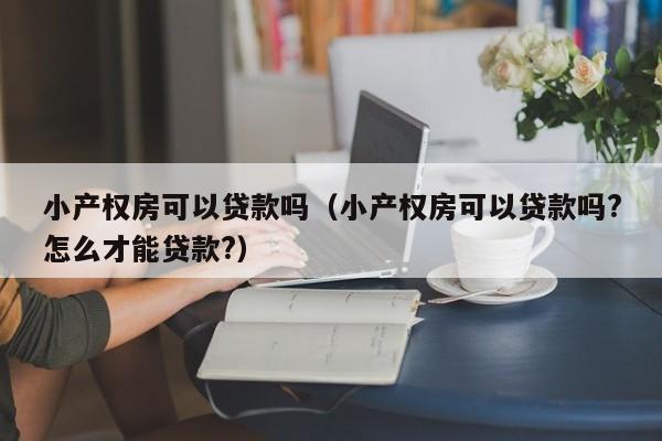 小产权房可以贷款吗（小产权房可以贷款吗?怎么才能贷款?）