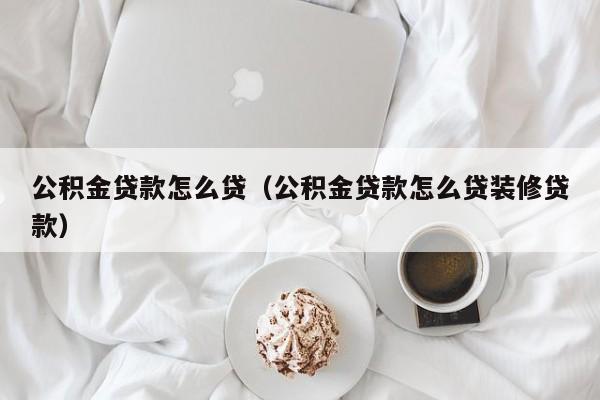 公积金贷款怎么贷（公积金贷款怎么贷装修贷款）