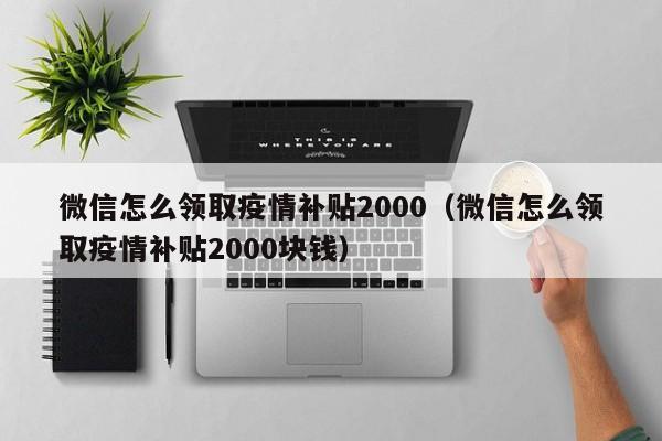 微信怎么领取疫情补贴2000（微信怎么领取疫情补贴2000块钱）