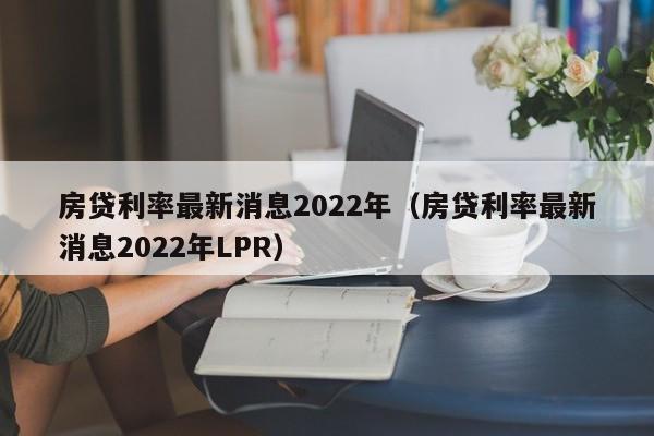 房贷利率最新消息2022年（房贷利率最新消息2022年LPR）