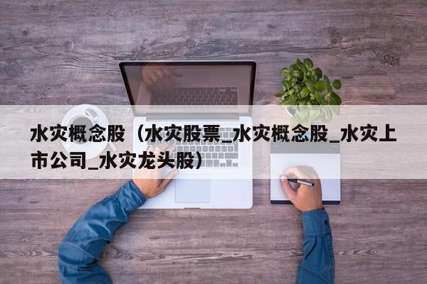 水灾概念股（水灾股票_水灾概念股_水灾上市公司_水灾龙头股）