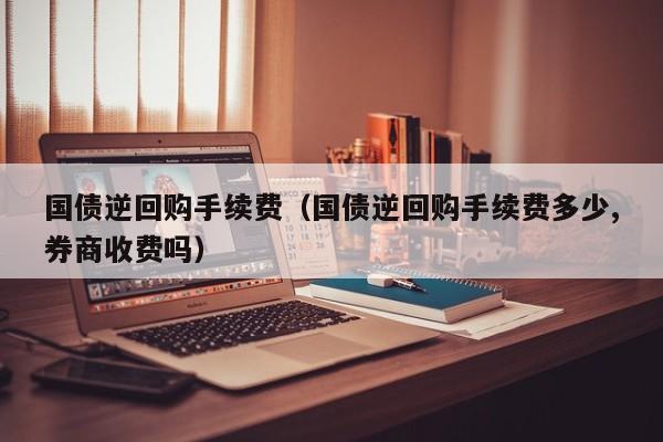 国债逆回购手续费（国债逆回购手续费多少,券商收费吗）