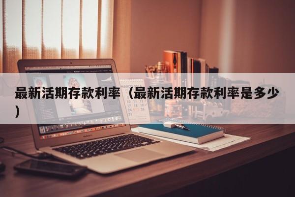最新活期存款利率（最新活期存款利率是多少）