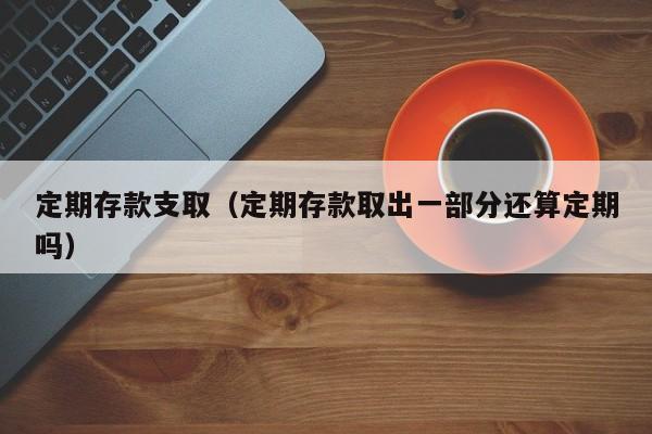 定期存款支取（定期存款取出一部分还算定期吗）