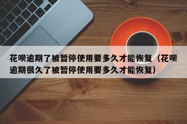 花呗逾期了被暂停使用要多久才能恢复（花呗逾期很久了被暂停使用要多久才能恢复）