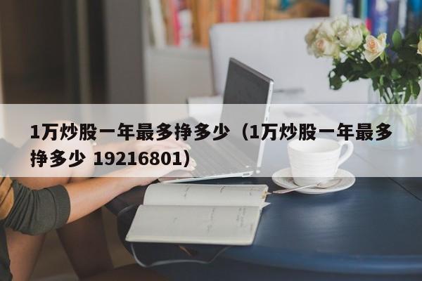 1万炒股一年最多挣多少（1万炒股一年最多挣多少 19216801）
