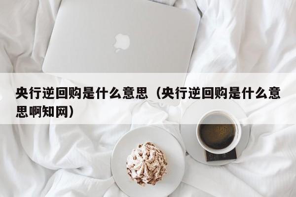 央行逆回购是什么意思（央行逆回购是什么意思啊知网）