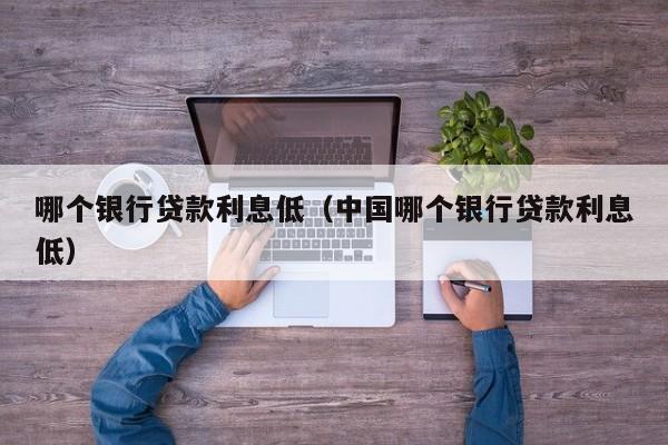 哪个银行贷款利息低（中国哪个银行贷款利息低）