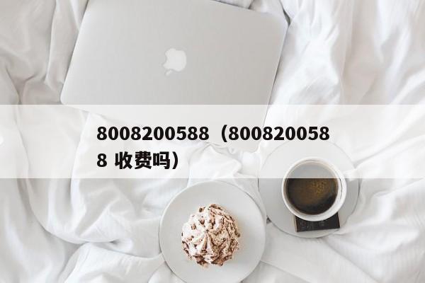 8008200588（8008200588 收费吗）
