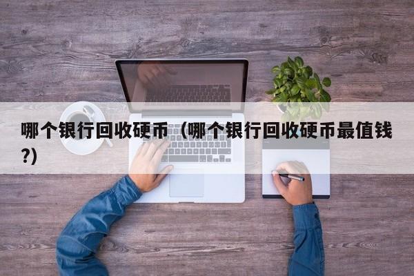 哪个银行回收硬币（哪个银行回收硬币最值钱?）